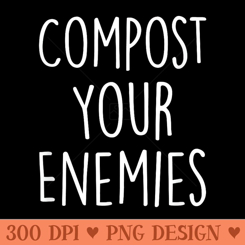 Compost Your Enemies Funny Gardening Plant Compost Planting - PNG download with transparent background - Limited Edition And Exclusive Designs