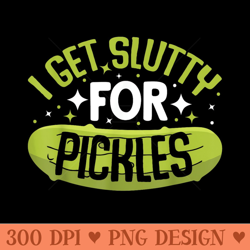 Pickle Lover Funny Pickle Slut I Get Slutty for Pickles - Digital PNG Artwork - Perfect for Sublimation Art