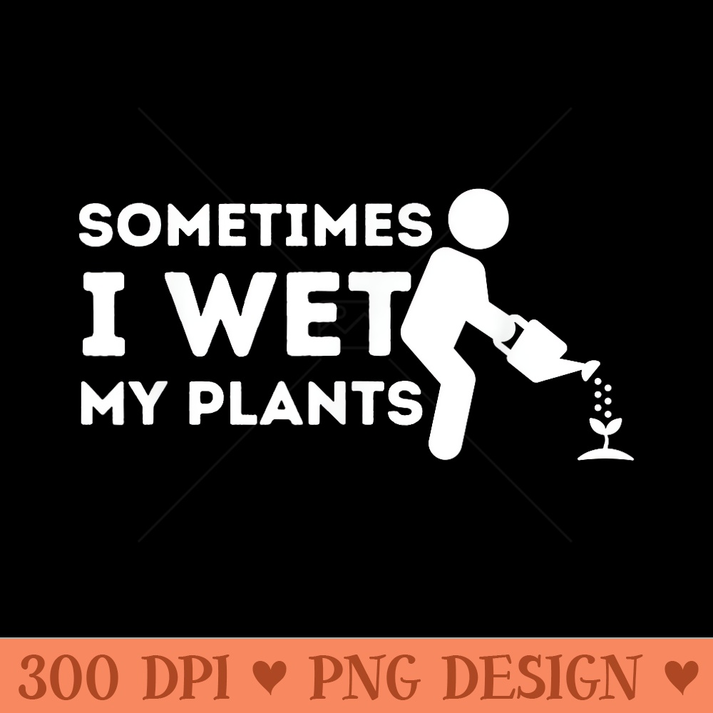 Sometimes I Wet My Plants Gardener Gardening Plant Grower - PNG Graphics - Bold & Eye Catching