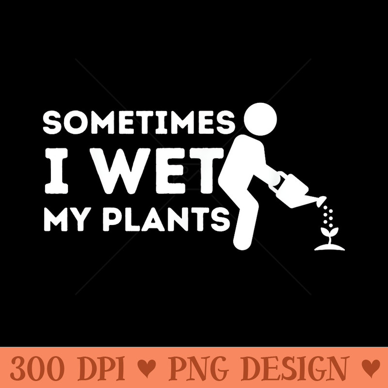 Sometimes I Wet My Plants Gardener Gardening Plant Grower - PNG Graphics - Bold & Eye Catching