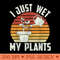 I Just Wet My Plants Gardening Plant Lover Funny Gardener - Transparent PNG download - Perfect for Creative Projects