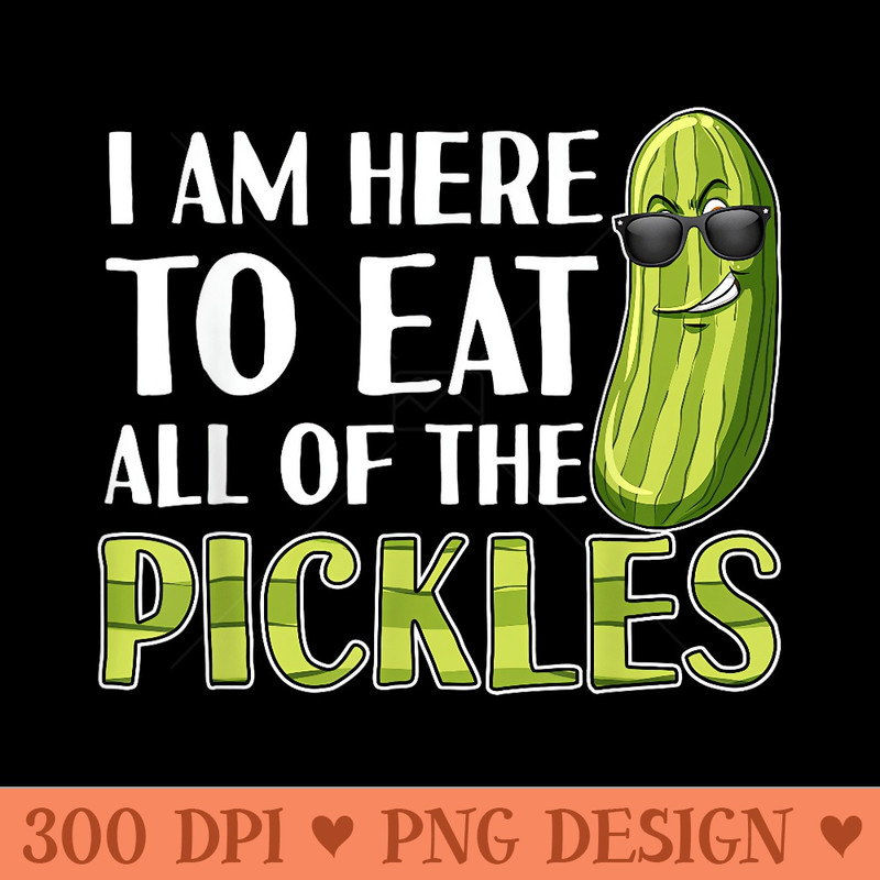 Im Here to Eat All of the Pickles Funny Pickle - PNG Templates - Stunning Sublimation Graphics