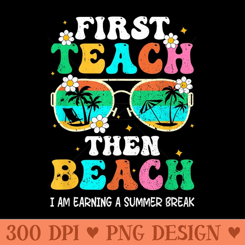 First Teach Then Beach, I Am Earning A Summer Break - Vector PNG download - Perfect for Personalization