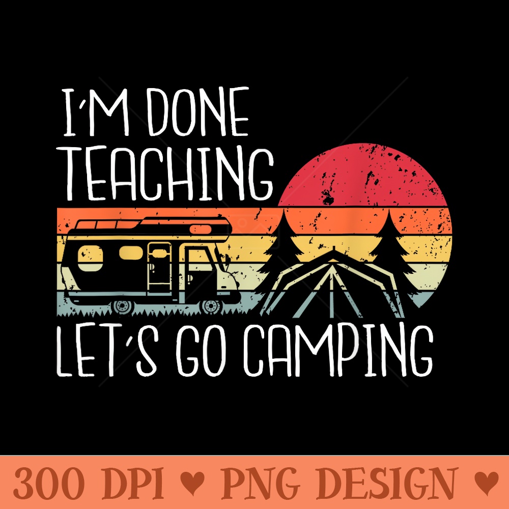 Im Done Teaching Lets Go Camping Teacher Summer Vacation - PNG download with transparent background - Transform Your Sublimation Creations