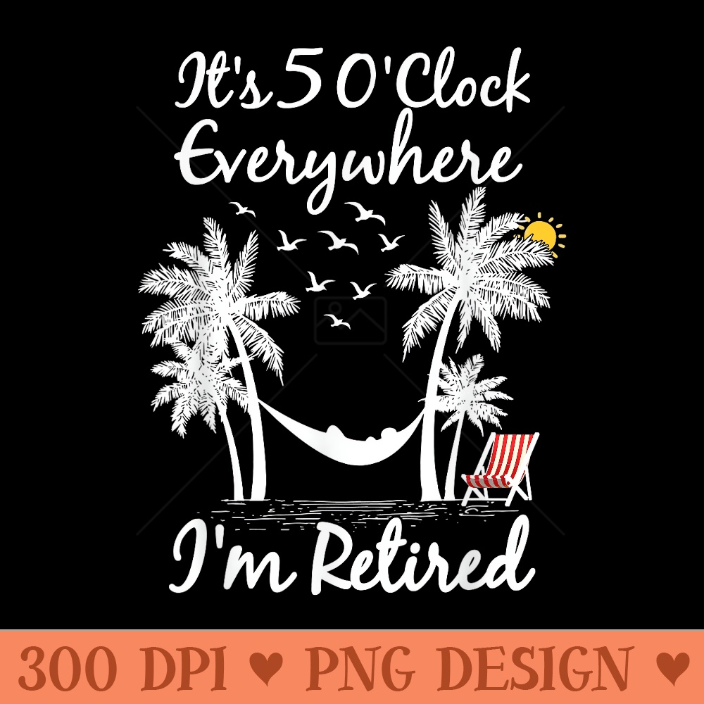 Its 5 OClock Everywhere Im Retired summer Retirement - PNG Prints - Unlock Vibrant Sublimation Designs