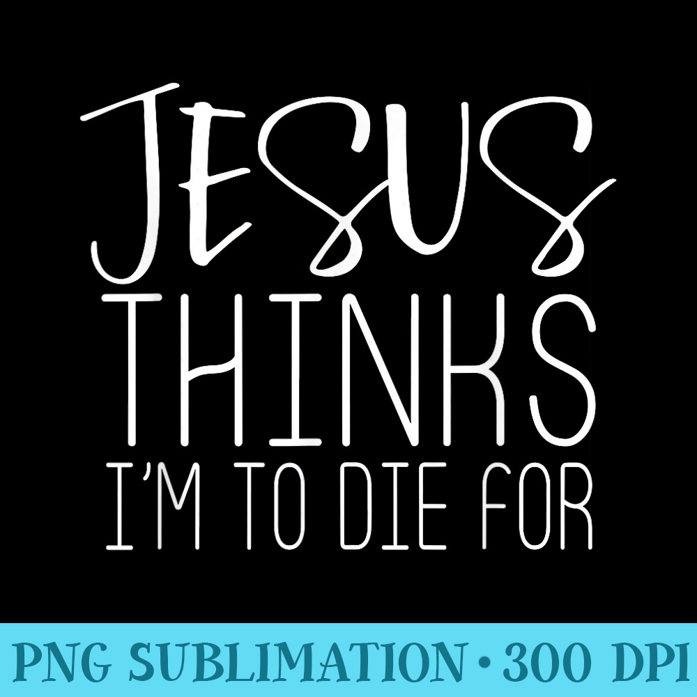 Jesus Thinks Im To Die For Popular Bible Faith Quote - Shirt Artwork Download - Create with Confidence