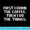 First I Drink The Coffee Then I Do The Things - PNG Download Graphic - Lifetime Access To Purchased Files