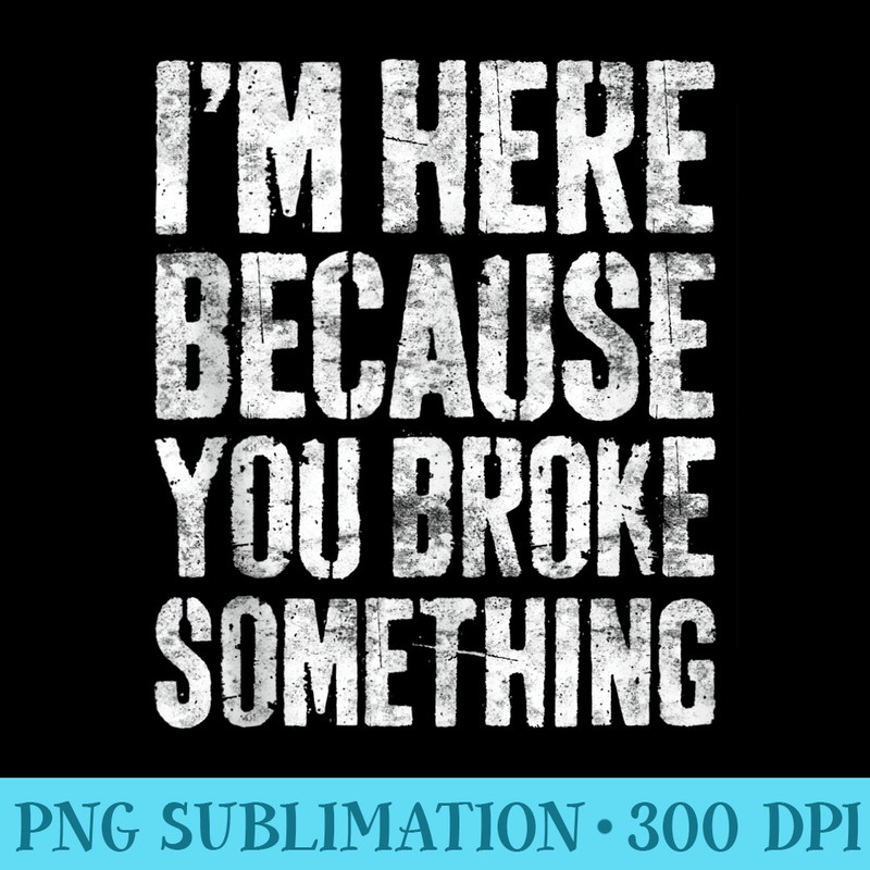 Im Here Because You Broke Something T Mechanic - Trendy PNG Designs - Bring Your Designs to Life