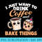 I Just Really Want To Drink Coffee And Bake Things, Baking - PNG design assets - Add a Festive Touch to Every Day