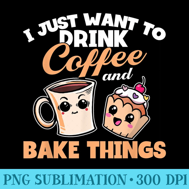 I Just Really Want To Drink Coffee And Bake Things, Baking - PNG design assets - Add a Festive Touch to Every Day