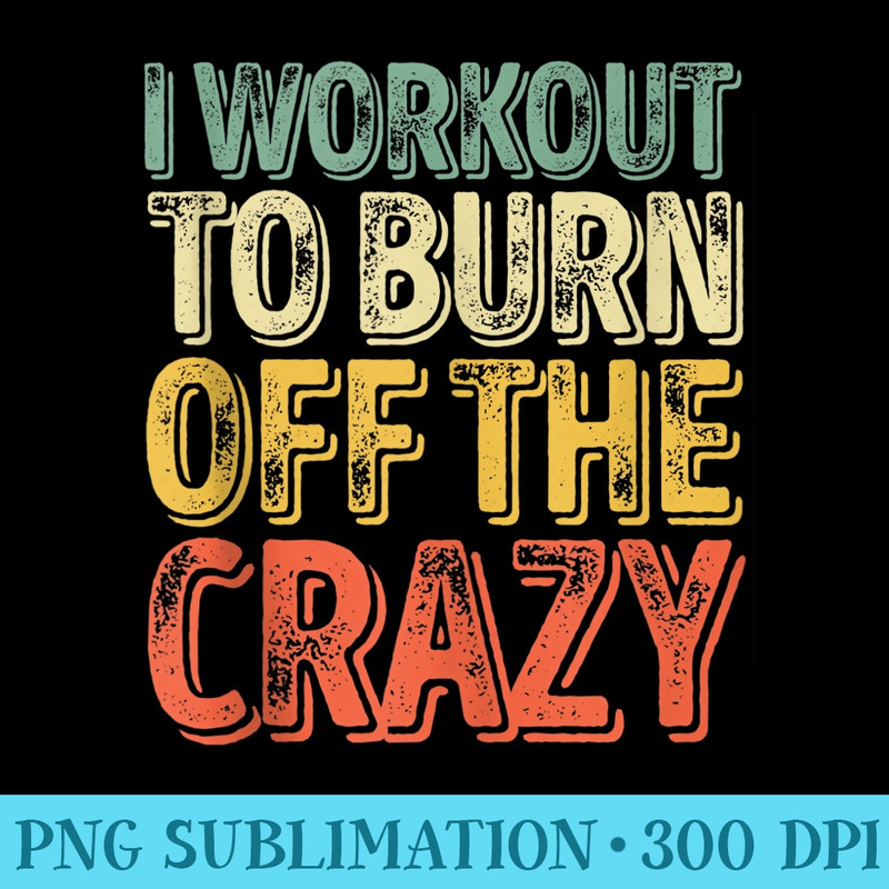 I Workout To Burn Off The Crazy Funny Personal Trainer - Sublimation templates PNG - Eco Friendly And Sustainable Digital Products