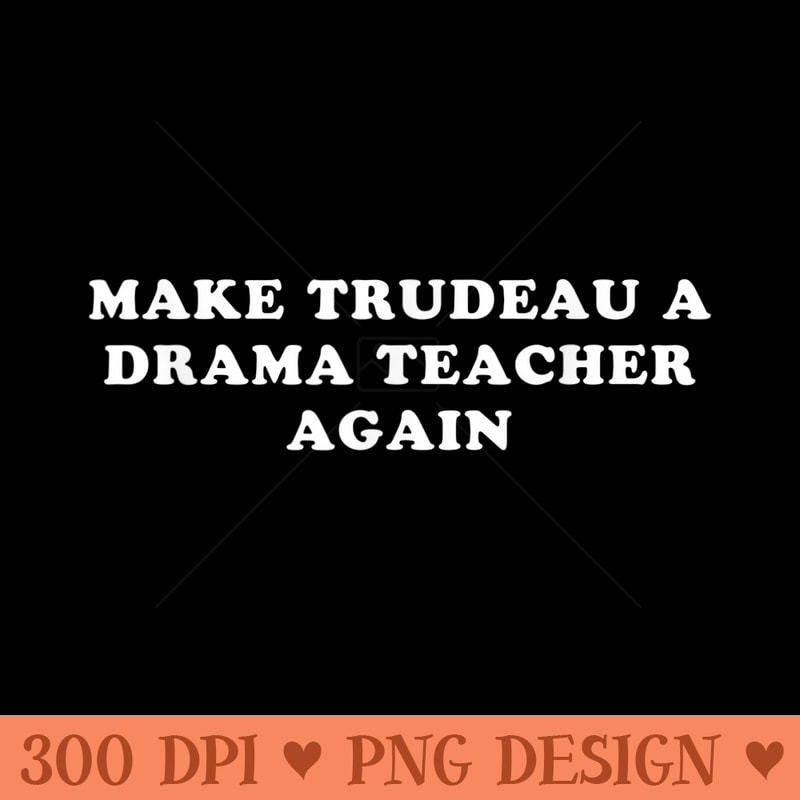 Make Trudeau a drama teacher again - PNG clipart download - Limited Edition And Exclusive Designs
