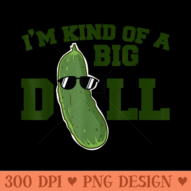 Pickle Im kind of a big dill - Ready To Print PNG Designs - Instant Access To Downloadable Files