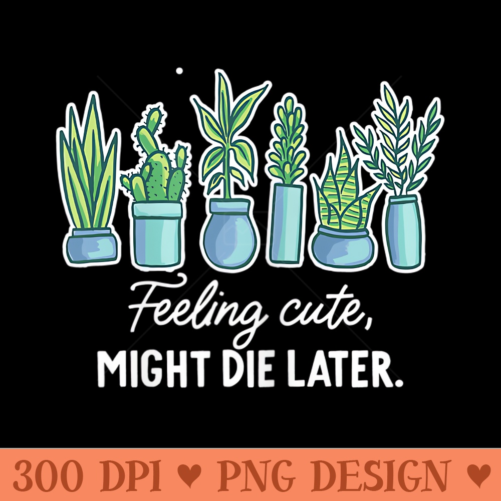 Womens Feeling Cute Might Die later Funny Plant Lovers Meme - PNG Clipart for Graphic Design - Unique And Exclusive Designs