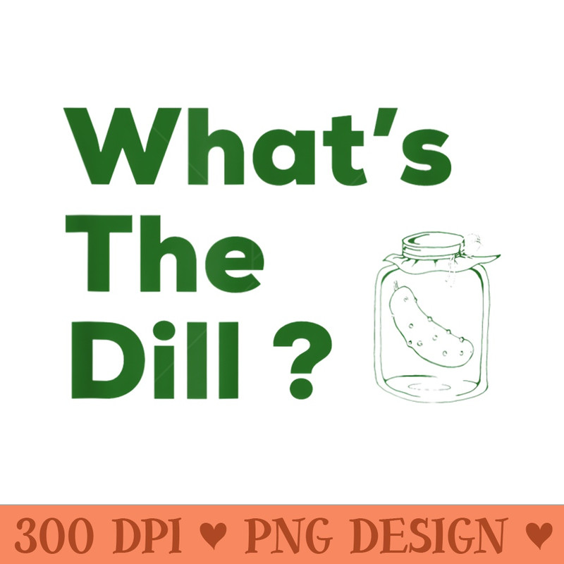 Funny Whats the Dill Pickle - High Resolution PNG Designs - Unlock Vibrant Sublimation Designs