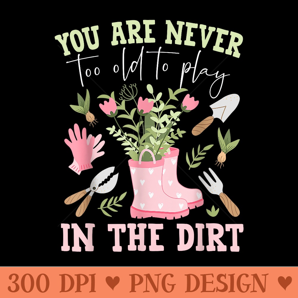 You Are Never Too Old To Play In The Dirt Plant Lover - Vector PNG Clipart - Unlock Vibrant Sublimation Designs
