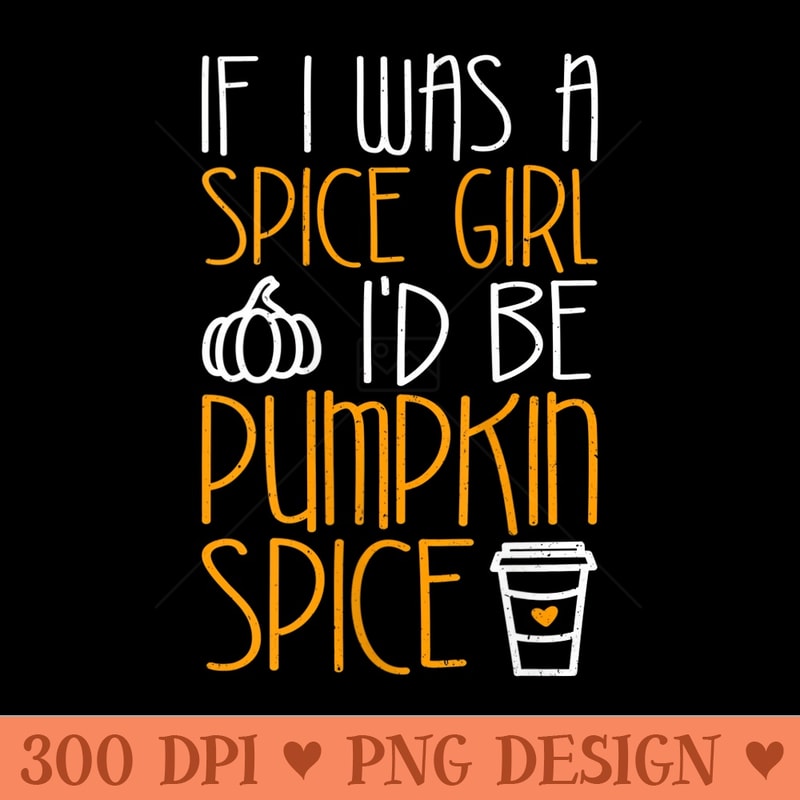 If I Was A Spice Girl Id Be Pumpkin Spice T - PNG download for graphic design - Stunning Sublimation Graphics