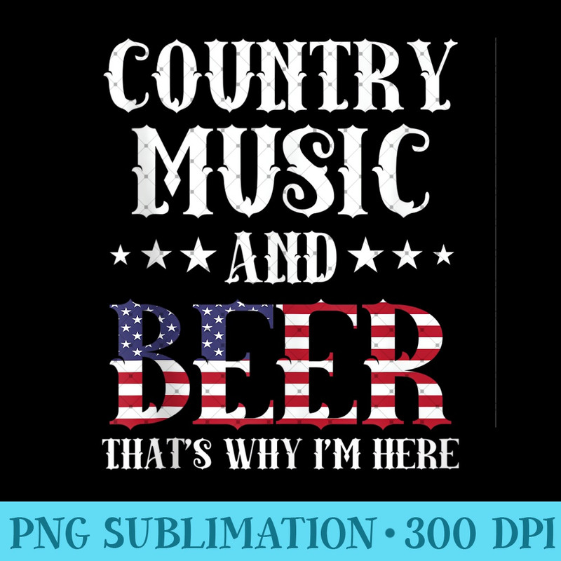 Country Music And Beer That's Why I'm Here Patriotic - Modern PNG designs - Transform Your Sublimation Creations