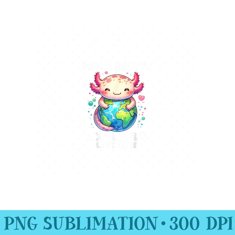 Save Earth Axolotl Live Here Funny Earth Day Girls - PNG Templates - Unlock Vibrant Sublimation Designs