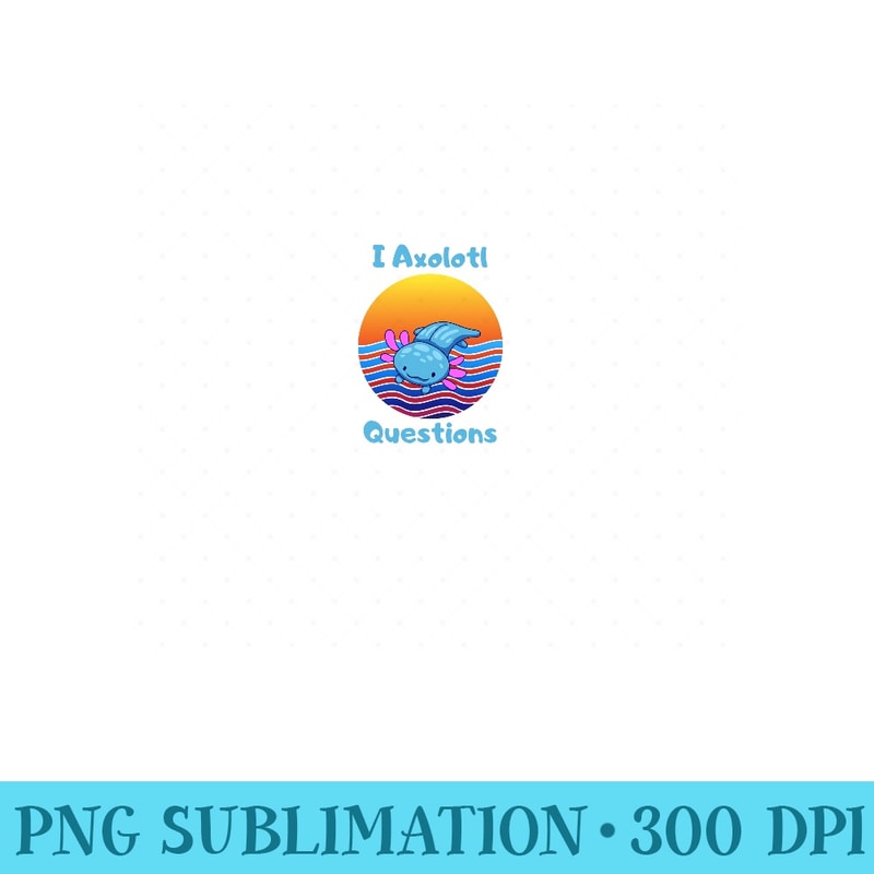 I Axolotl Questions I ask a lot of question Cute Kawaii - PNG Art Files - Defying the Norms