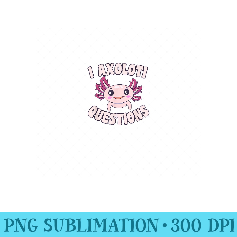 I Axolotl Questions Mexican Salamander Pink Axolotl Girls - Exclusive PNG designs - Instantly Transform Your Sublimation Projects