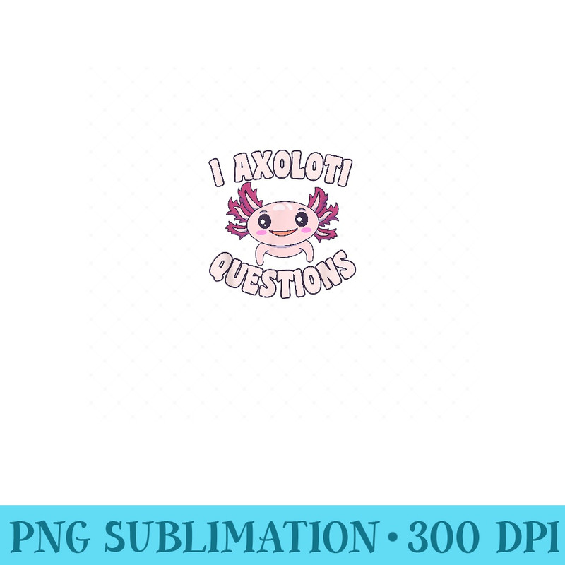 I Axolotl Questions Mexican Salamander Pink Axolotl Girls - Exclusive PNG designs - Instantly Transform Your Sublimation Projects