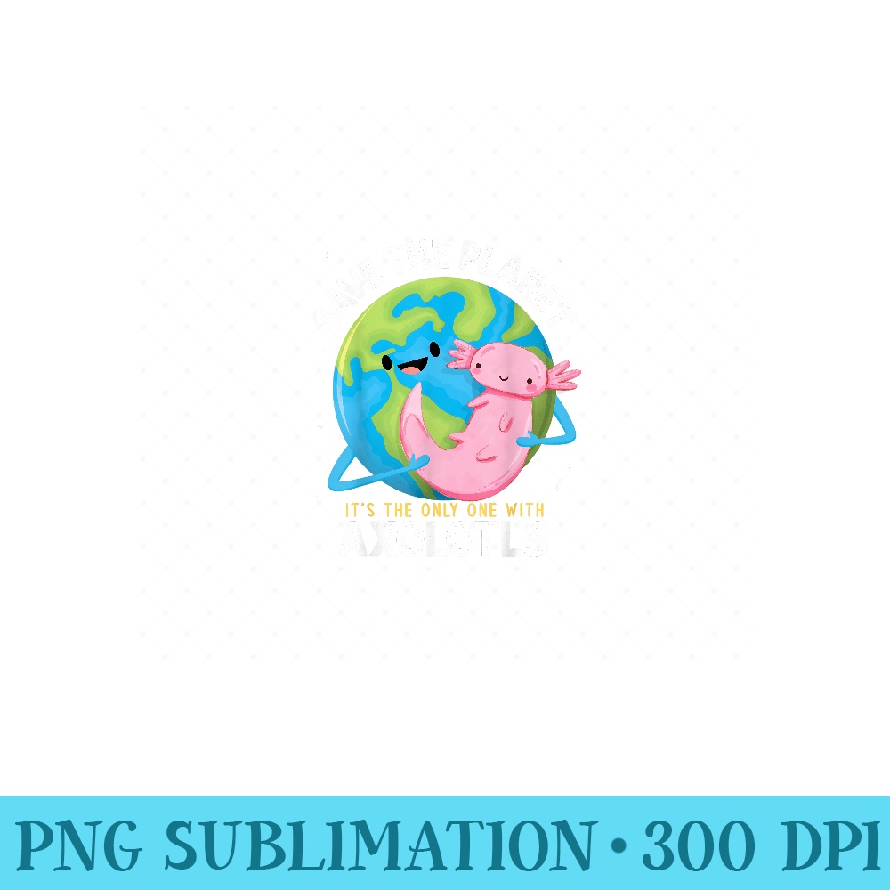 Funny Save the Planet Axolotl Girls Teachers Earth Day - PNG Download - Stunning Sublimation Graphics