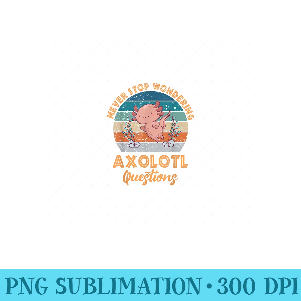 Never Stop Wondering Axolotl Questions Axolotl Lover - PNG Prints - Premium Quality PNG Artwork