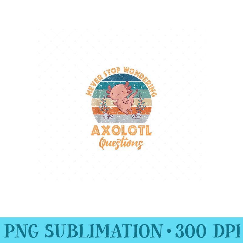 Never Stop Wondering Axolotl Questions Axolotl Lover - PNG Prints - Premium Quality PNG Artwork