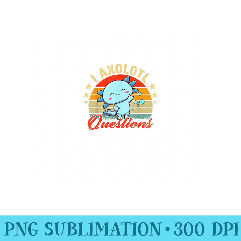 I Axolotl Questions Cute Axolotl - Sublimation PNG Designs - Eco Friendly And Sustainable Digital Products