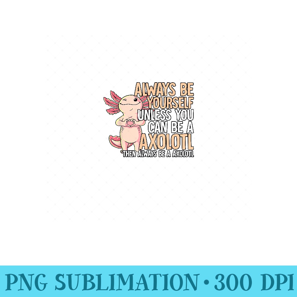 Always Be Yourself Unless You Can Be A Axolotl - Printable PNG Images - Capture Imagination with Every Detail