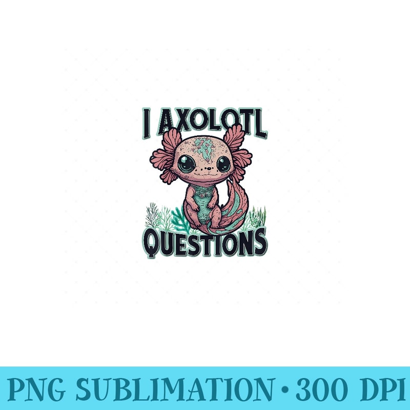 I Axolotl Questions Never Stop Axolotl Questions - PNG Templates - Add a Festive Touch to Every Day