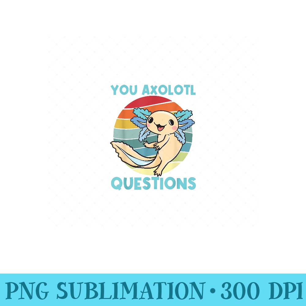 I Axolotl Questions Funny Cute Axolotl - Sublimation PNG Designs - Perfect for Personalization