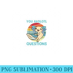 i axolotl questions funny cute axolotl - sublimation png designs