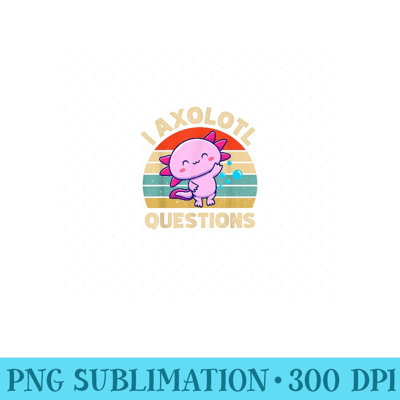 I Axolotl Questions Cute Axolotl - Digital PNG Artwork - Unique And Exclusive Designs