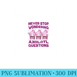 axolotl gifts, never stop wondering axolotl questions - digital png artwork