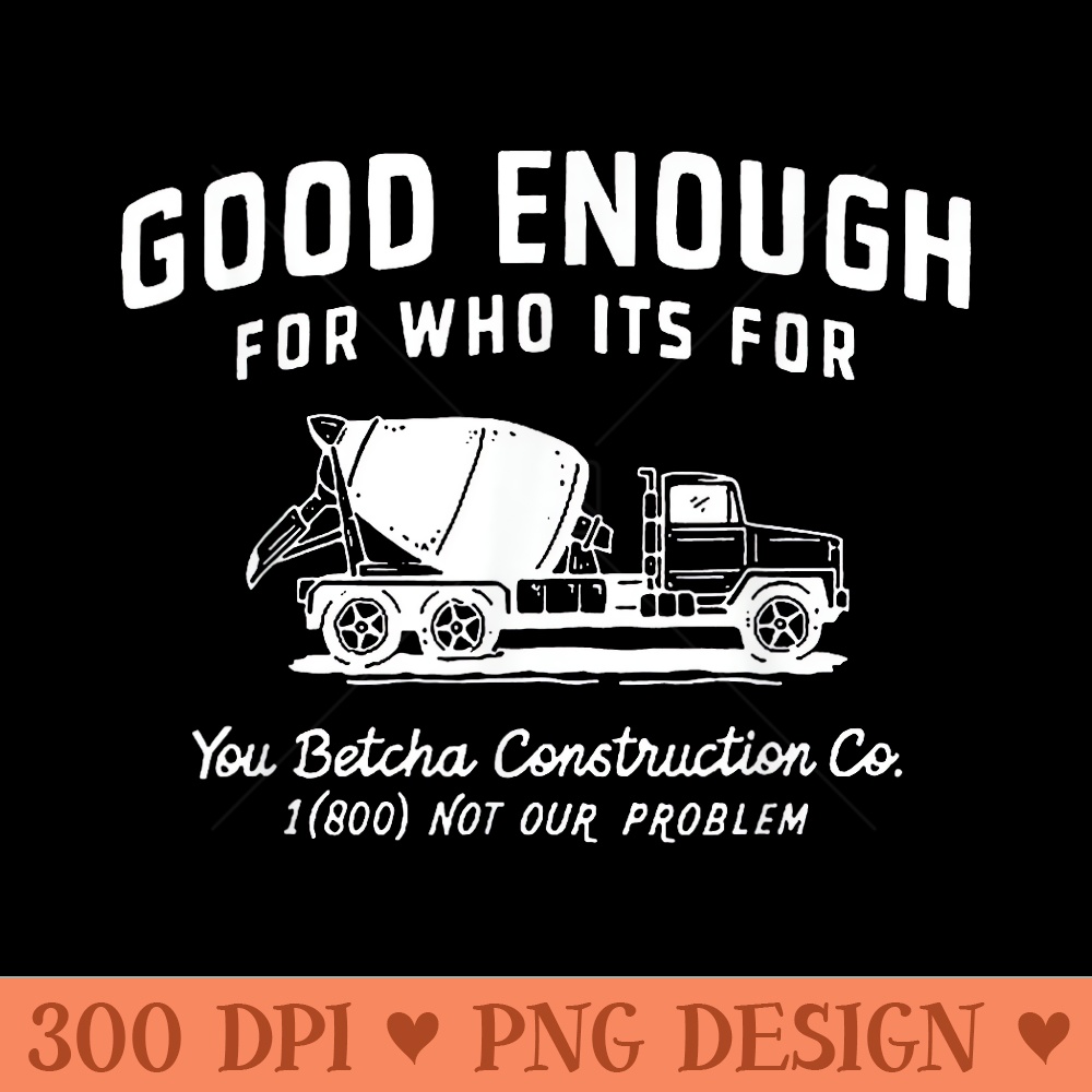 Good Enough For Who Its For You Betcha Construction - Modern PNG designs - Instantly Transform Your Sublimation Projects