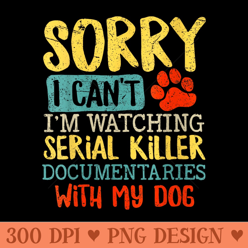 s Sorry I Cant Im Watching Serial Killer Documentaries Dog - PNG graphics - Quick And Seamless Download Process