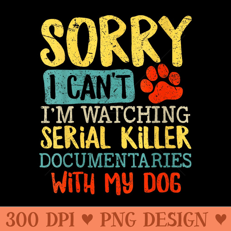 s Sorry I Cant Im Watching Serial Killer Documentaries Dog - PNG graphics - Quick And Seamless Download Process