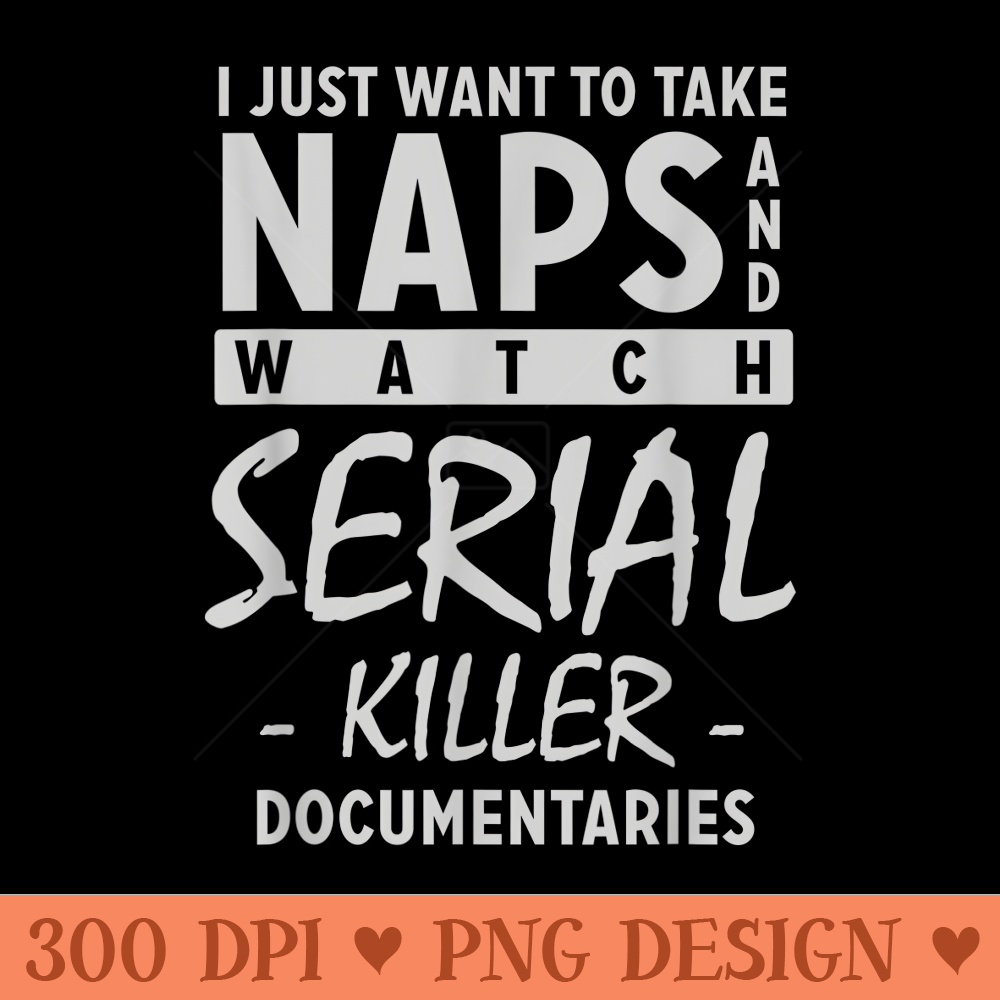 I Just Want to Take Naps Watch Serial Killer Documentaries - Beautiful PNG download - Perfect for Creative Projects