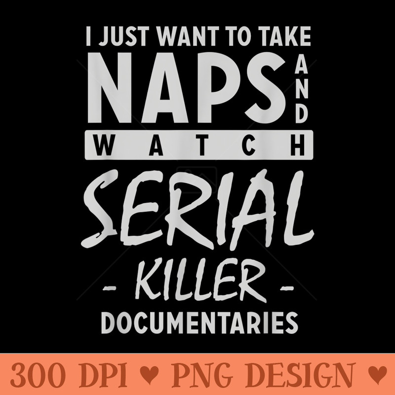 I Just Want to Take Naps Watch Serial Killer Documentaries - Beautiful PNG download - Perfect for Creative Projects