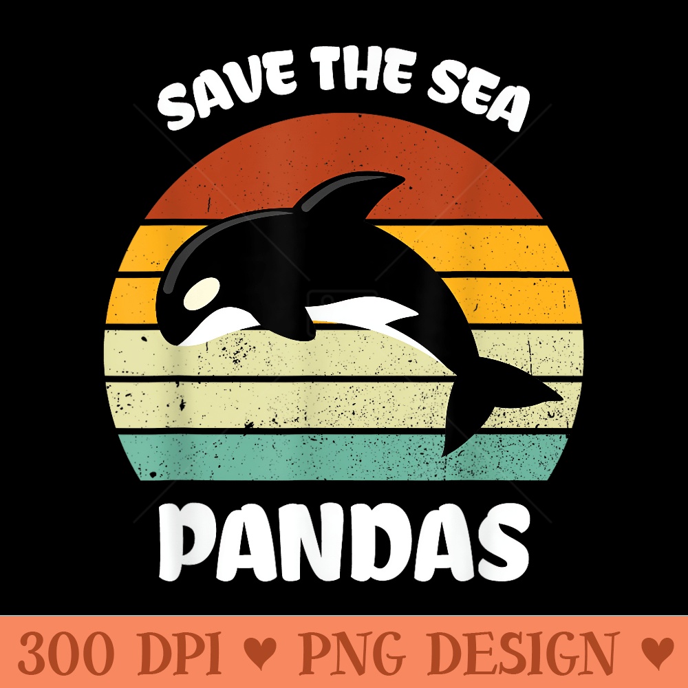 Funny Killer Whale Orca Dolphin Save the sea pandas Ocean - High Resolution PNG image download - Stunning Sublimation Graphics