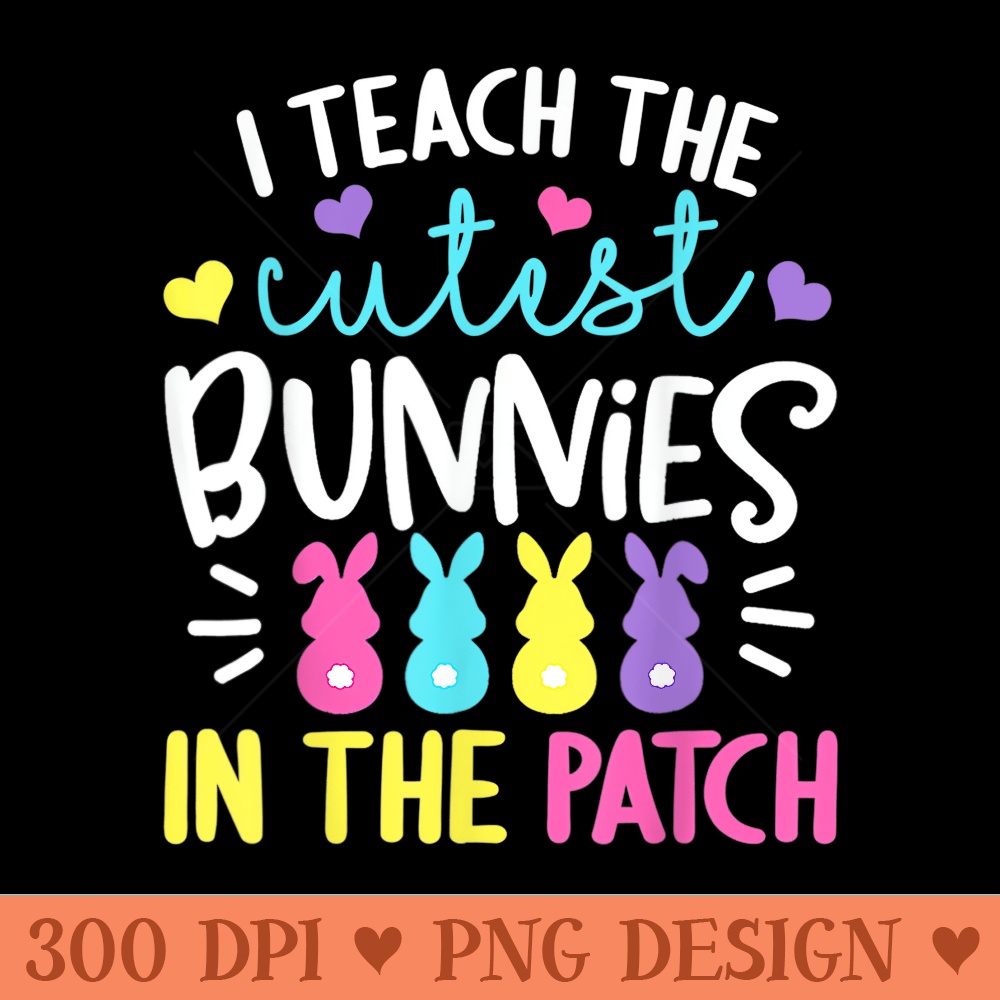I Teach the Cutest Bunnies in the Patch Easter Teacher Cute - High Resolution PNG image download - Instant Access To Downloadable Files