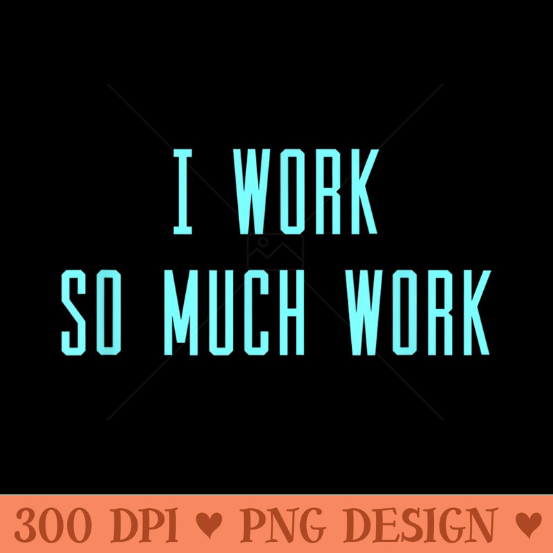 I Work So Much Work - High Resolution PNG download - Trendsetting And Modern Collections