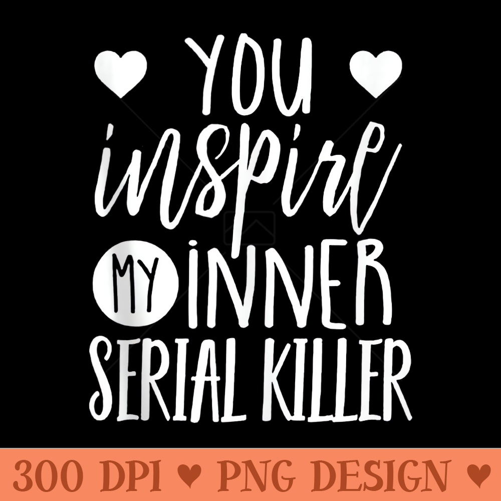You Inspire My Inner Serial Killer - Transparent PNG download - Perfect for Personalization
