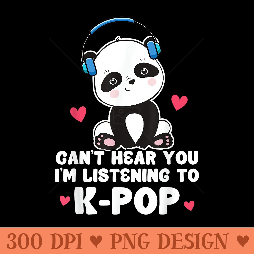 Cant Hear You Im Listening To KPop Panda Kpop Quote - High Quality PNG Files - Quick And Seamless Download Process