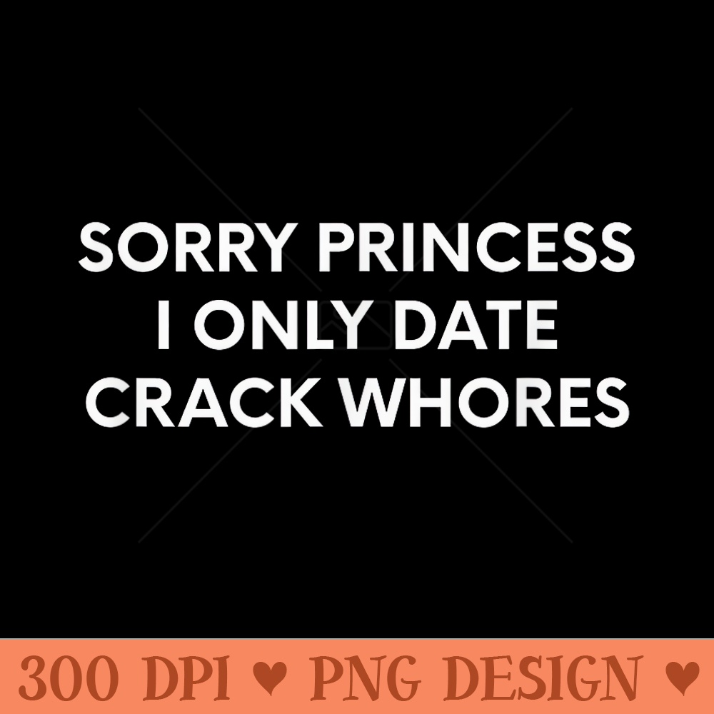 Sorry Princess I Only Date Crack Whores - PNG download - Revolutionize Your Designs
