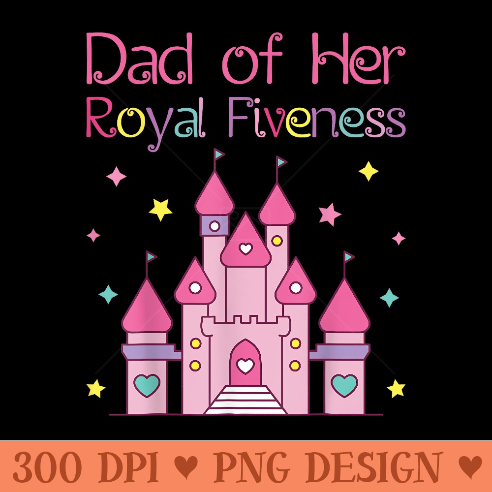 Dad of Her Royal Fiveness Fairy Tale 5th Birthday Party - PNG image download - Unique And Exclusive Designs