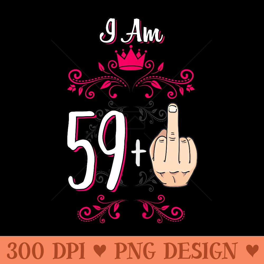 I Am 59 Plus Middle Finger 60th Birthday 60 Years Old Queen - PNG download - Enhance Your Apparel