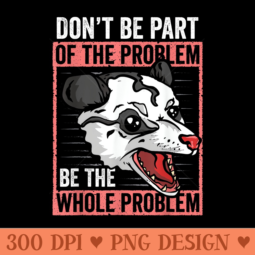 Possum Dont Be Part of the Problem Be the Whole Problem 0969.jpg